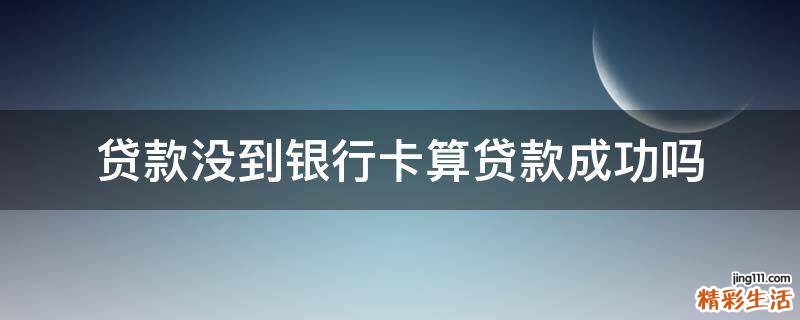 贷款没到银行卡算贷款成功吗