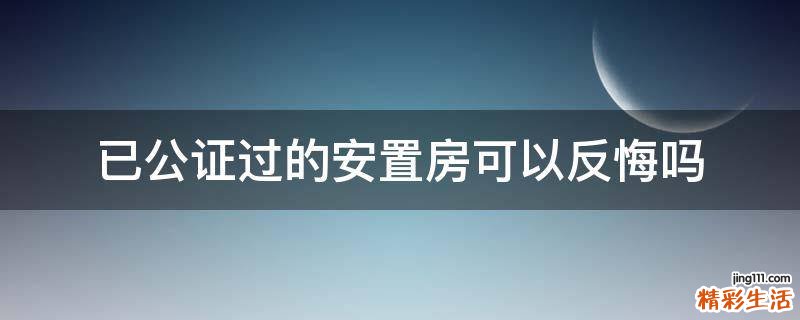 已公证过的安置房可以反悔吗