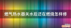 燃?xì)鉄崴麝P(guān)水后還在燃燒怎樣修