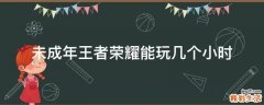 未成年王者荣耀能玩几个小时