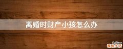离婚时财产小孩怎么办