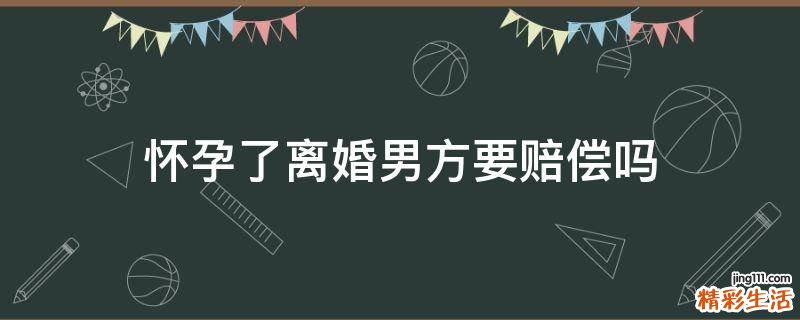 怀孕了离婚男方要赔偿吗