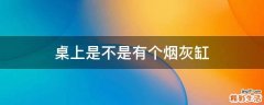 桌上是不是有个烟灰缸