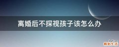 离婚后不探视孩子该怎么办