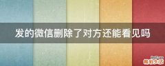 发的微信删除了对方还能看见吗