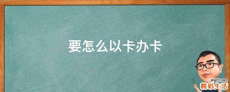 要怎么以卡办卡