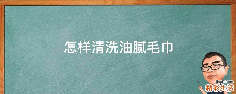 怎样清洗油腻毛巾