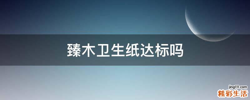臻木卫生纸达标吗