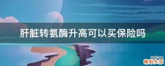 肝脏转氨酶升高可以买保险吗