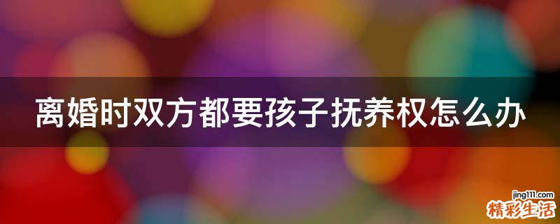 离婚时双方都要孩子抚养权怎么办