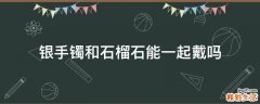 银手镯和石榴石能一起戴吗