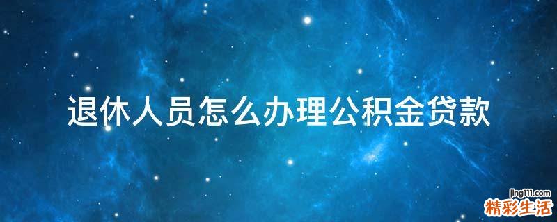退休人员怎么办理公积金贷款