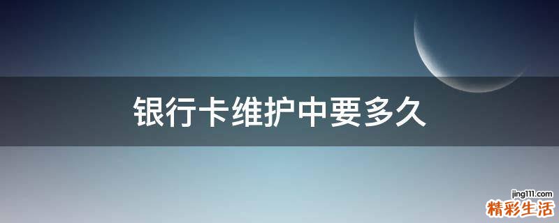 银行卡维护中要多久