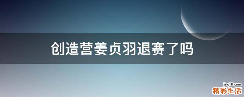 创造营姜贞羽退赛了吗