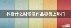 抖音什么时候发作品容易上热门