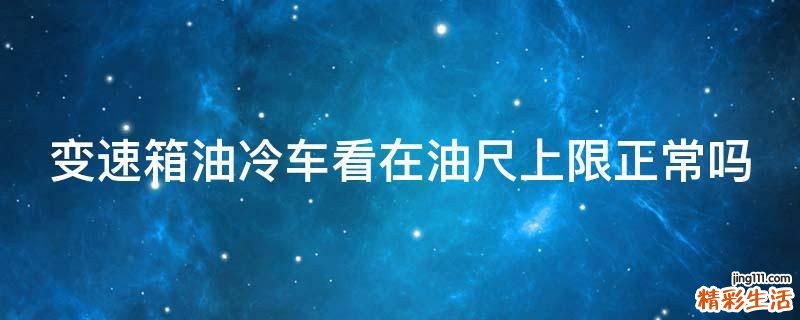 变速箱油冷车看在油尺上限正常吗