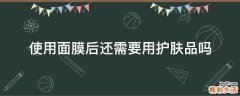 使用面膜后还需要用护肤品吗