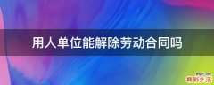 用人单位能解除劳动合同吗