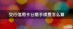 交行信用卡分期手续费怎么算