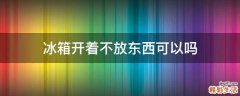 冰箱开着不放东西可以吗