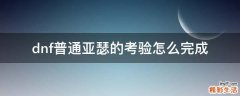 dnf普通亚瑟的考验怎么完成