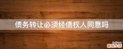 债务转让必须经债权人同意吗