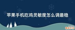 苹果手机吃鸡灵敏度怎么调最稳