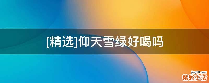 [精选]仰天雪绿好喝吗