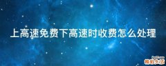 上高速免费下高速时收费怎么处理