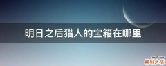 明日之后猎人的宝箱在哪里
