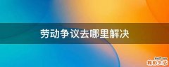 劳动争议去哪里解决