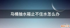 馬桶抽水箱止不住水怎么辦