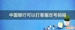 中国银行可以打客服改号码吗