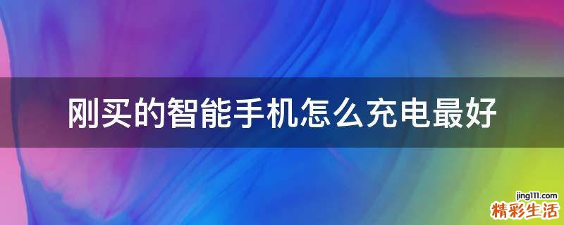 刚买的智能手机怎么充电最好