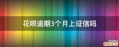 花呗逾期3个月上征信吗