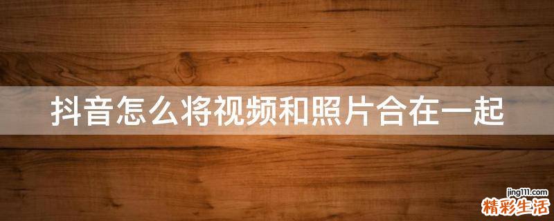 抖音怎么将视频和照片合在一起