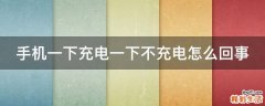 手机一下充电一下不充电怎么回事