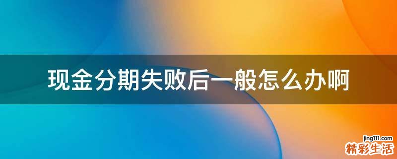 現(xiàn)金分期失敗后一般怎么辦啊