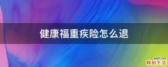 健康福重疾险怎么退