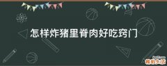 怎樣炸豬里脊肉好吃竅門