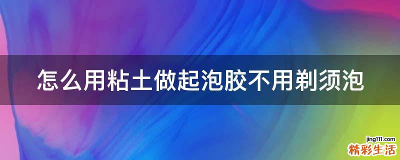 怎么用粘土做起泡胶不用剃须泡