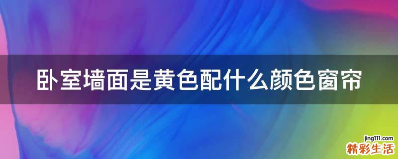 臥室墻面是黃色配什么顏色窗簾
