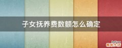子女抚养费数额怎么确定