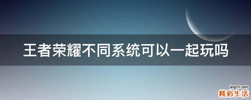 王者榮耀不同系統(tǒng)可以一起玩嗎