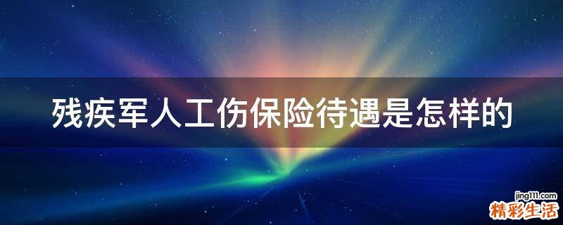 残疾军人工伤保险待遇是怎样的
