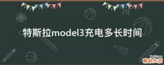 特斯拉model3充电多长时间