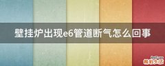 壁挂炉出现e6管道断气怎么回事