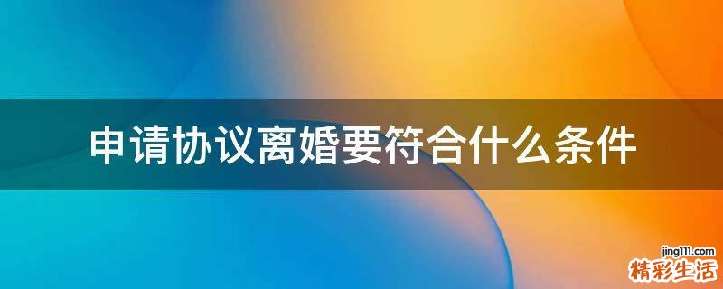 申请协议离婚要符合什么条件