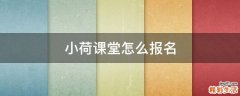 小荷課堂怎么報(bào)名