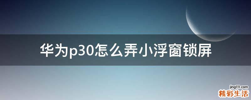 华为p30怎么弄小浮窗锁屏